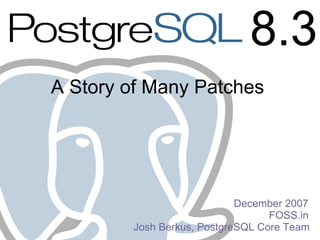 8.3
A Story of Many Patches




                            December 2007
                                  FOSS.in
        Josh Berkus, PostgreSQL Core Team
 