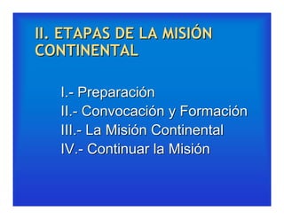 II. ETAPAS DE LA MISIÓN
CONTINENTAL

   I.- Preparación
   II.- Convocación y Formación
   III.- La Misión Continental
   IV.- Continuar la Misión
 