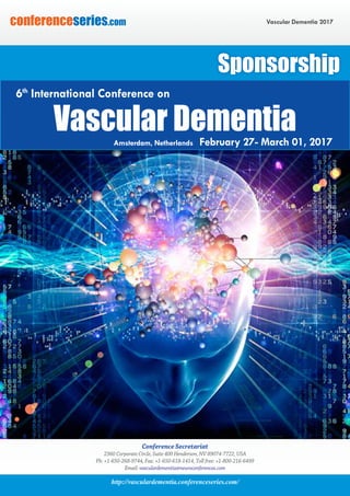 http://vasculardementia.conferenceseries.com/
Vascular Dementia 2017conferenceseries.com
Conference Secretariat
2360 Corporate Circle, Suite 400 Henderson, NV 89074-7722, USA
Ph: +1-650-268-9744, Fax: +1-650-618-1414, Toll free: +1-800-216-6499
Email: vasculardementia@neuroconferences.com
Sponsorship
Vascular DementiaAmsterdam, Netherlands February 27- March 01, 2017
6th
International Conference on
 