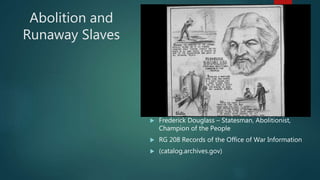 Abolition and
Runaway Slaves
 Frederick Douglass – Statesman, Abolitionist,
Champion of the People
 RG 208 Records of the Office of War Information
 (catalog.archives.gov)
 
