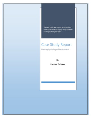 The case studywas conducted ona client
withTraumaticBrain Injury,usingdifferent
neuro-psychological tools.
Case Study Report
Neuro-psychologicalAssessment
By
Abeera Saleem
 