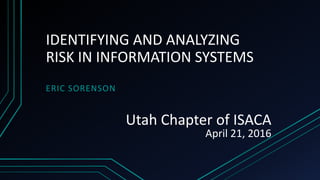 IDENTIFYING AND ANALYZING
RISK IN INFORMATION SYSTEMS
ERIC SORENSON
Utah Chapter of ISACA
April 21, 2016
 