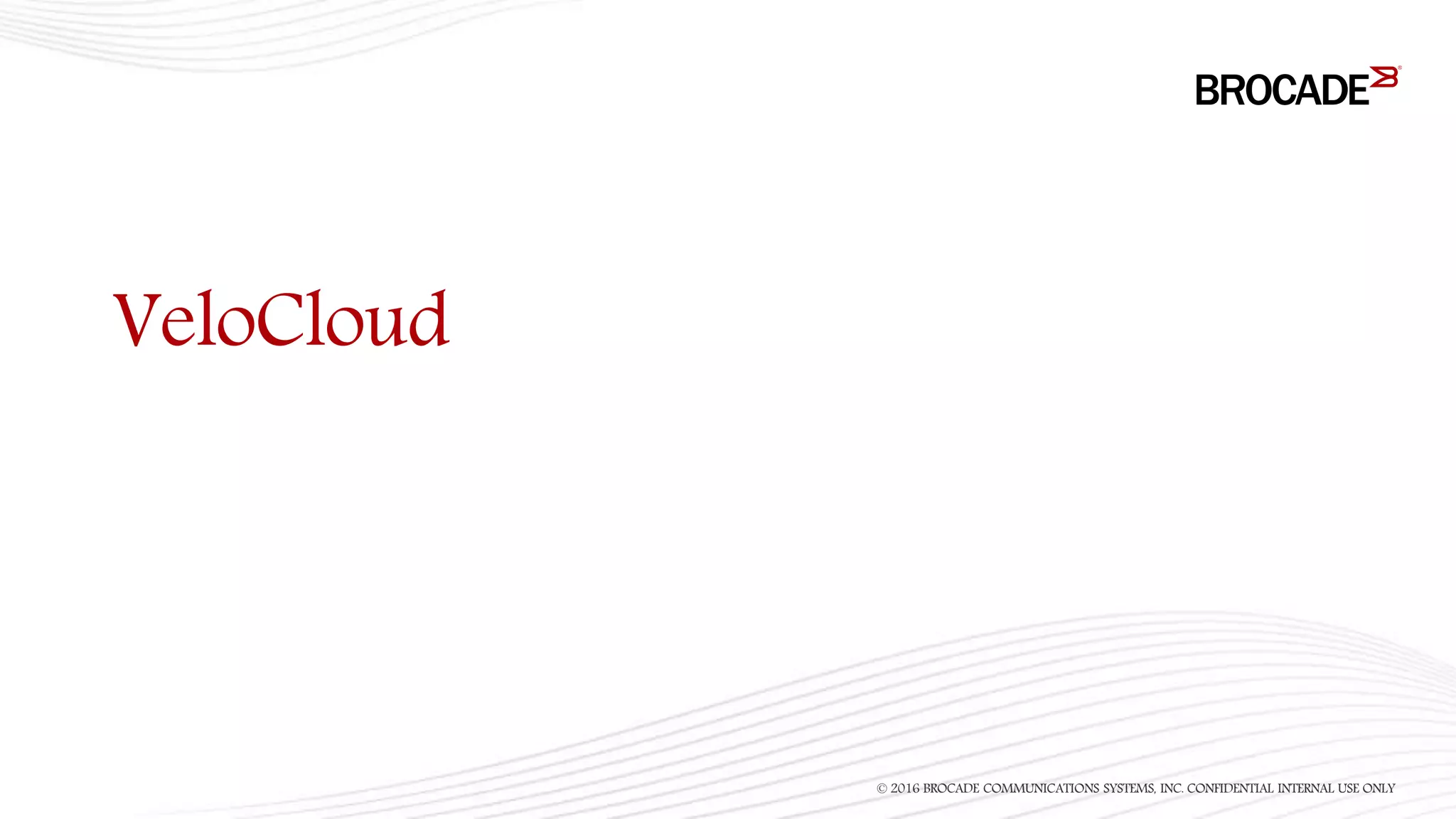 VeloCloud
© 2016 BROCADE COMMUNICATIONS SYSTEMS, INC. CONFIDENTIAL INTERNAL USE ONLY
 