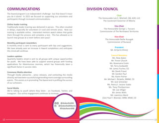 DIVISION COUNCILCOMMUNICATIONS
1312
Chair
The Honourable Lois E. Mitchell, CM, AOE, LLD
The Lieutenant Governor of Alberta
Vice-Chair
The Honourable George L. Tuccaro
Commissioner of The Northwest Territories
Vice-Chair
The Honourable Nellie Kusugak
Commissioner of Nunavut
President
Mr. Al-Karim Khimji
Council Members
Ms. Nola Adam
Mr. Trevor Church
Ms. Rosemarie Enslin
Mr. Terry Godwaldt
Mr. James Fischer, CD
Mr. Derek Fraser
Mr. Gordon Paul
Ms. Karen Poirier
Mr. Michael J. Ricketts, MMM, CD
Mr. Jack Schneider
Ms. Nancy L. Jarjour Szabo
Ms. Tracy Thorbjornsen
Mr. Lee Villiger
Mr. James Walls
Mr. Lawrence Ward
LGen Paul F. Wynnyk, CMM, MSM, CD
The Award program is an independent challenge - but that doesn’t mean
you do it alone! In 2015 we focused on supporting our volunteers and
participants through increased communications.
Online leader training
Traditionally leader training was delivered in person. This often resulted
in delays, especially for volunteers in rural and remote areas. Now our
training is available online. Interested mentors watch videos that guide
them through the process and complete a test. This has allowed us to
launch new groups at a never before seen pace!
Monthly participant newsletters
A monthly email is sent to every participant with tips and suggestions.
We have already seen an increase in Award completions and anticipate
this trend will continue.
Leaders updates
Quarterly leaders email is sent to all groups with unique opportunities
for youth. We have been able to support several groups with funding
applications for Adventurous Journies, which has historically been a
significant factor in success rates.
Ceremony Media attention
Through media advisories , press releases, and contacting the media
directly,wehavebeensuccessfulatgeneratingmorecoveragesurrounding
events. This assists us in promoting The Award and in profiling the success
of our achievers.
Social Media
We’re talking to youth where they listen - on Facebook, Twitter, and
Instagram. Our online engagement continues to increase.
@dukeofedAB
@dukeofedAlberta
#DukeAwardAB
 