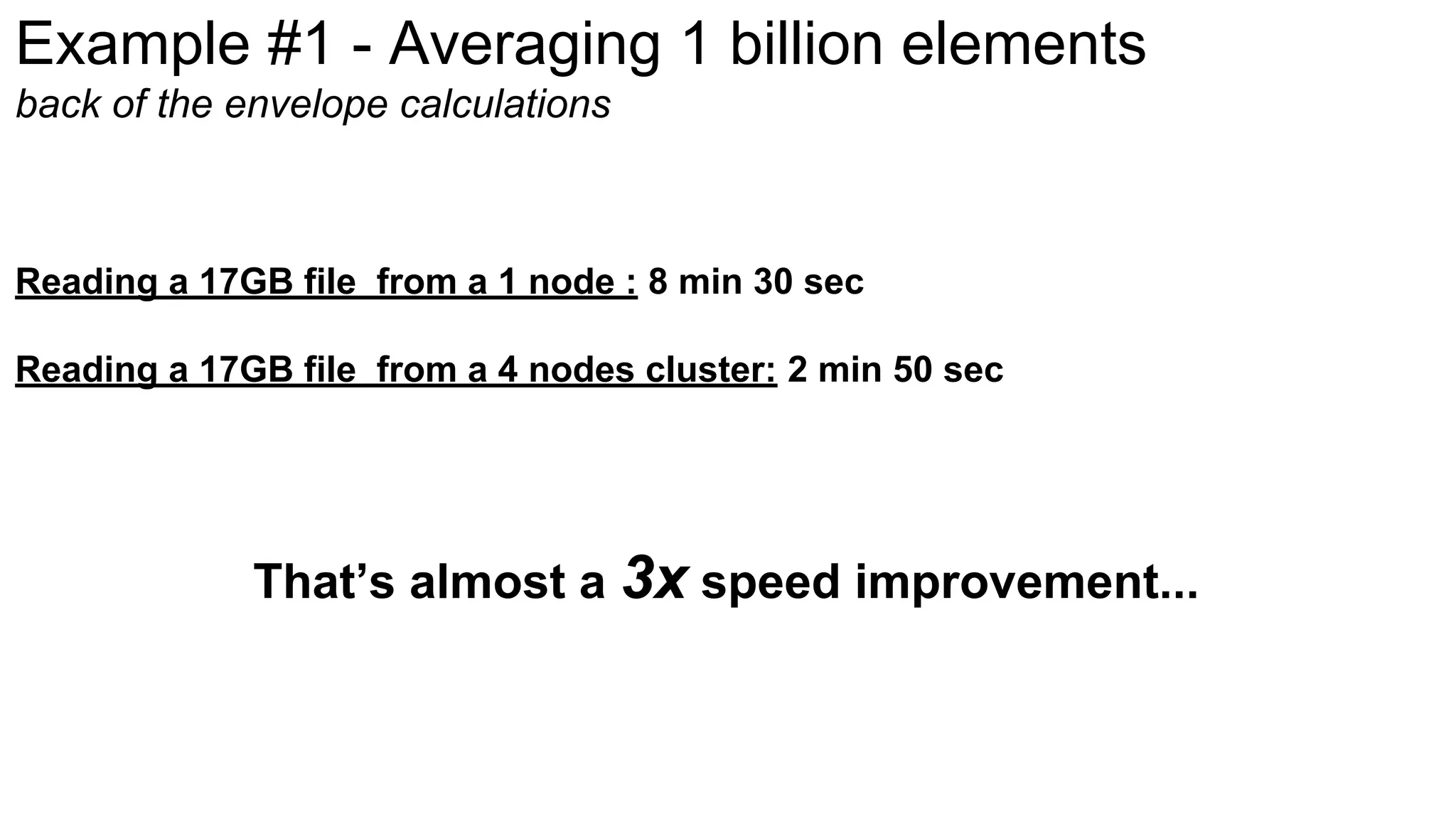 Example #1 - Averaging 1 billion elements
back of the envelope calculations
Reading a 17GB file from a 1 node : 8 min 30 sec
Reading a 17GB file from a 4 nodes cluster: 2 min 50 sec
That’s almost a 3x speed improvement...
 