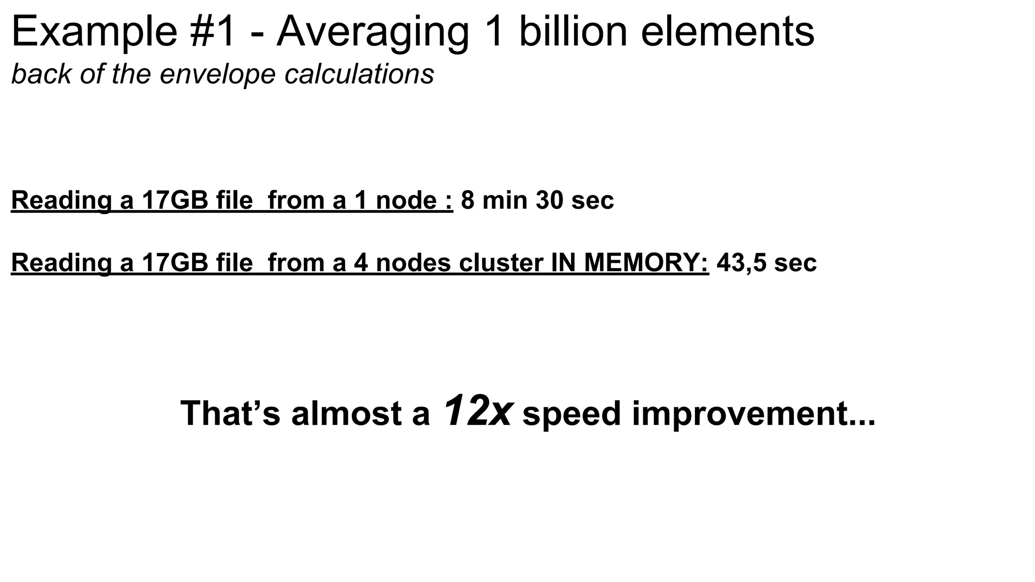 Example #1 - Averaging 1 billion elements
back of the envelope calculations
Reading a 17GB file from a 1 node : 8 min 30 sec
Reading a 17GB file from a 4 nodes cluster IN MEMORY: 43,5 sec
That’s almost a 12x speed improvement...
 