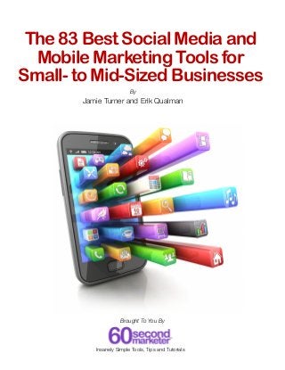 The 83 Best Social Media and
Mobile Marketing Tools for
Small- to Mid-Sized Businesses
By

Jamie Turner and Erik Qualman

Brought To You By

Insanely Simple Tools, Tips and Tutorials

 