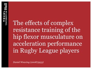 The effects of complex
resistance training of the
hip flexor musculature on
acceleration performance
in Rugby League players
Daniel Weaving (200875933)
 
