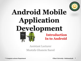 Android Mobile
Application
Development
Assistant Lecturer
Mustafa Ghanem Saeed
Cihan University - SulaimaniyahComputer science Department
Introduction
In to Android
 