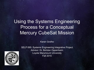 Using the Systems Engineering
Process for a Conceptual
Mercury CubeSat Mission
Karen Grothe
SELP 695: Systems Engineering Integrative Project
Advisor: Dr. Bohdan Oppenheim
Loyola Marymount University
Fall 2015
 