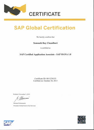 CERTI FICATE
I I ti ication
We hereby confirm that
Somnath Ray Chaudhuri
is certified as
SAP Certified Application Associate - SAP HANA 1.0
Walldorf, November 5, 2013
Michael Kleinemeier
Certificate ID: 0011230153
Certified on: October 18, 2013
President Global End-to-End Services
 