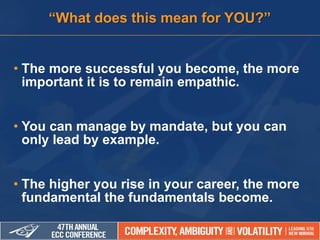 • The more successful you become, the more
important it is to remain empathic.
• You can manage by mandate, but you can
only lead by example.
• The higher you rise in your career, the more
fundamental the fundamentals become.
“What does this mean for YOU?”
 