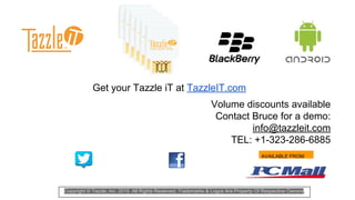 Volume discounts available
Contact Bruce for a demo:
info@tazzleit.com
TEL: +1-323-286-6885
AVAILABLE FROM:
Get your Tazzle iT at TazzleIT.com
Copyright © Tazzle, Inc. 2015 All Rights Reserved. Trademarks & Logos Are Property Of Respective Owners.
 
