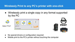 Wirelessly Print to any PC’s printer with one-click
● Wirelessly print a single copy in any format supported
by the PC
Select “Print”
● No special drivers or configuration required
● Mobile print to the PC’s printer without touching the computer
 