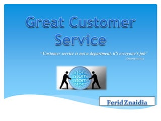 “Customer service is not a department, it’s everyone’s job”
Anonymous
 