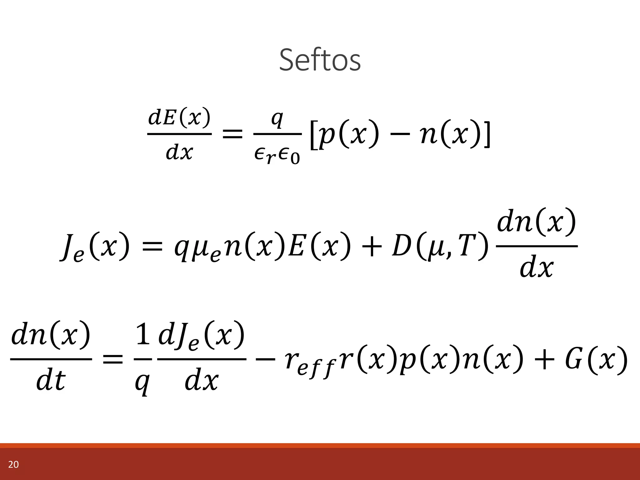Seftos
20
𝑑𝐸 𝑥
𝑑𝑥
=
𝑞
𝜖 𝑟 𝜖0
[𝑝 𝑥 − 𝑛 𝑥 ]
𝐽𝑒 𝑥 = 𝑞𝜇 𝑒 𝑛 𝑥 𝐸 𝑥 + 𝐷 𝜇, 𝑇
𝑑𝑛 𝑥
𝑑𝑥
𝑑𝑛 𝑥
𝑑𝑡
=
1
𝑞
𝑑𝐽𝑒 𝑥
𝑑𝑥
− 𝑟𝑒𝑓𝑓 𝑟 𝑥 𝑝 𝑥 𝑛 𝑥 + 𝐺(𝑥)
 