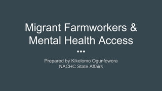 Migrant Farmworkers &
Mental Health Access
Prepared by Kikelomo Ogunfowora
NACHC State Affairs
 
