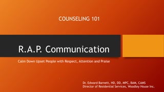 R.A.P. Communication
Calm Down Upset People with Respect, Attention and Praise
COUNSELING 101
Dr. Edward Barnett, HD, DD, MPC, BAM, CAMS
Director of Residential Services, Woodley House Inc.
 