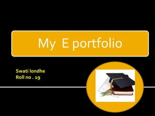 My E portfolio
Swati londhe
Roll no . 19
 