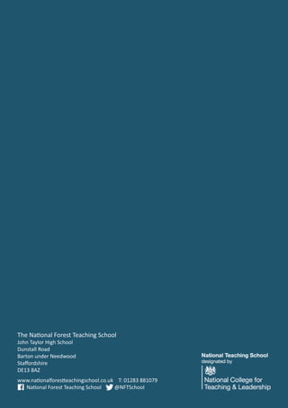 60 The National Forest Teaching School CPD Programme 2016/17
The National Forest Teaching School
John Taylor High School
Dunstall Road
Barton under Needwood
Staffordshire
DE13 8AZ
www.nationalforestteachingschool.co.uk T: 01283 881079
National Forest Teaching School @NFTSchool
 