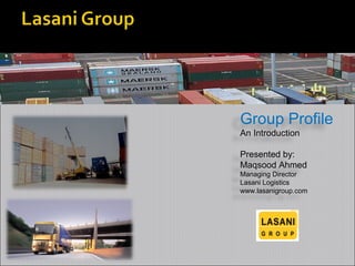 Group Profile
An Introduction
Presented by:
Maqsood Ahmed
Managing Director
Lasani Logistics
www.lasanigroup.com
 