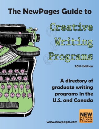 The NewPages Guide to
A directory of
graduate writing
programs in the
U.S. and Canada
www.newpages.com
Creative
Writing
Programs
2014 Edition
 