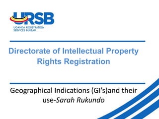 Directorate of Intellectual Property
Rights Registration
Geographical Indications (GI’s)and their
use-Sarah Rukundo
 