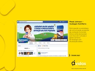 Mead Johnson –
Sustagen Nutriferro
Participação na estratégia
de comunicação, produção
de conteúdo (incluindo
fotos e artes exclusivas)
com foco em nutrição e
gerenciamento
da fanpage com
atualização diária.
Clique no logo para conhecer nosso site
Acesse aqui
 