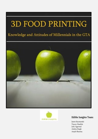 3D FOOD PRINTING
Knowledge and Attitudes of Millennials in the GTA
Edible Insights Team:
Jason Szymanski
Tracey Haefele
Juhi Agarwal
Ankita Singh
Anjali Sharma
 