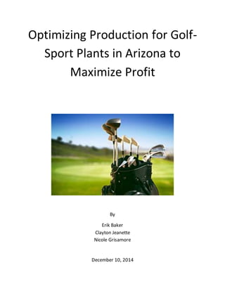 Optimizing Production for Golf-
Sport Plants in Arizona to
Maximize Profit
By
Erik Baker
Clayton Jeanette
Nicole Grisamore
December 10, 2014
 