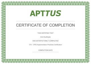 CERTIFICATE OF COMPLETION
THIS CERTIFIES THAT
Amit Dudhbade
HAS SATISFACTORILY COMPLETED
310 – CPQ Implementation Practices Certification
COMPLETION DATE
 