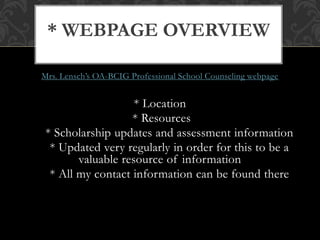 Mrs. Lensch’s OA-BCIG Professional School Counseling webpage
* Location
* Resources
* Scholarship updates and assessment information
* Updated very regularly in order for this to be a
valuable resource of information
* All my contact information can be found there
* WEBPAGE OVERVIEW
 