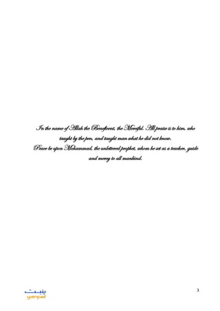 3
In the name of Allah the Beneficent, the Merciful. All praise is to him, who
taught by the pen, and taught man what he did not know.
Peace be upon Mohammad, the unlettered prophet, whom he set as a teacher, guide
and mercy to all mankind.
 