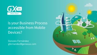 Is your Business Process
accessible from Mobile
Devices?
Gonzalo Fernández
gfernandez@genexus.com
 