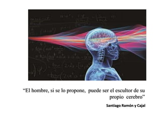 “El hombre, si se lo propone, puede ser el escultor de su
propio cerebro”
Santiago Ramón y Cajal
 