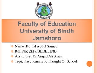  Name :Komal Abdul Samad
 Roll No: 2k17/BEDELE/83
 Assign By :Dr Amjad Ali Arian
 Topic Psychoanalytic Thought Of School
 