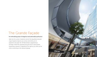 The Grande Façade
An enthralling poise of elegance and admirable perfection
Walk into the center of attention and let the beautifully textured
vogue façade enrapture your senses and invites you to
experience the high-life. 83 MetroStreet’s magnanimous
frontage of 640 feet sprawled facing the 150 m wide Dwarka
Expressway, presents a magniﬁcent ﬁrst sight as you drive up the
clove connecting to the national highway.
 
