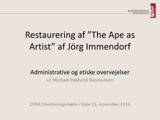 Administrative og etiske overvejelser
v/ Michael Højlund Rasmussen
ODM Orienteringsmøde i Vejle 15. november 2016
Restaurering af ”The Ape as
Artist” af Jörg Immendorf
 