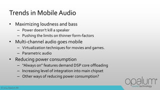© 2014Opalum AB
Trends in Mobile Audio
• Maximizing loudness and bass
– Power doesn’t kill a speaker
– Pushing the limits ...