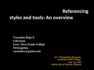 Referencing styles and tools: An overview Vasantha Raju N  Librarian  Govt. First Grade College  Periyapatna  vasanthrz@gmail.com  83 rd   Orientation Program  Academic Staff College  July 30, 2009 University of Mysore, Mysore 