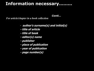 Information necessary………    Conti… For article/chapter in a book collection  author's surname(s) and initial(s) - title of article  - title of book  - editor(s) name - publisher  - place of publication - year of publication - page number(s)  