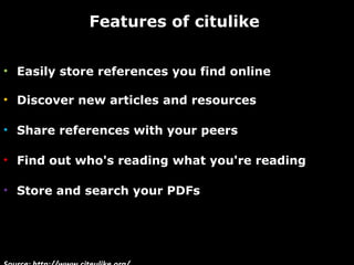 Features of citulike  Easily store references you find online Discover new articles and resources Share references with your peers Find out who's reading what you're reading Store and search your PDFs Source: http://www.citeulike.org/ 