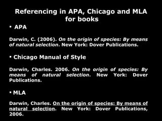 Referencing in APA, Chicago and MLA for books  http://www.silverbearcafe.com/private/images/drowning.jpg APA Darwin, C. (2006).  On the origin of species: By means of natural selection . New York: Dover Publications.  Chicago Manual of Style Darwin, Charles. 2006.  On the origin of species: By means of natural selection . New York: Dover Publications.  MLA Darwin, Charles.  On the origin of species: By means of natural selection . New York: Dover Publications, 2006.  