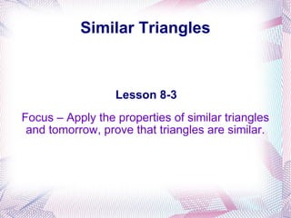 Similar Triangles Focus – Apply the properties of similar triangles and tomorrow, prove that triangles are similar. Lesson 8-3 WA State Standards: G.3.A and G.3.B 