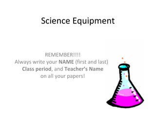 Science Equipment
REMEMBER!!!!
Always write your NAME (first and last)
Class period, and Teacher’s Name
on all your papers!
 