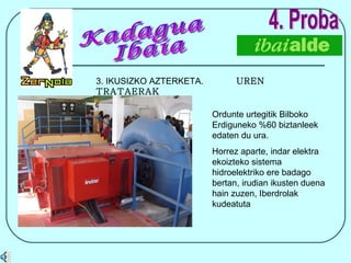 4. Proba 3. IKUSIZKO AZTERKETA.  UREN TRATAERAK Ordunte urtegitik Bilboko Erdiguneko %60 biztanleek edaten du ura. Horrez aparte, indar elektra ekoizteko sistema hidroelektriko ere badago bertan, irudian ikusten duena hain zuzen, Iberdrolak kudeatuta Kadagua Ibaia 