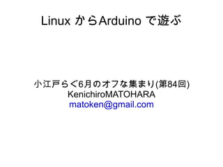 Linux からArduino で遊ぶ 小江戸らぐ6月のオフな集まり(第84回) KenichiroMATOHARA [email_address] 