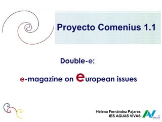 Double- e :  e -magazine on  e uropean issues Proyecto Comenius 1.1 Helena Fernández Pajares IES AGUAS VIVAS 