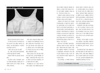 더 나 은    세 계 는   가 능 하 다 ❶                              입으면 해결이 되었는데 여름철이 문                    있지만 6개의 큰 임파선이 있다고 한
                                                             제였다. 늘 여름이 되면 가슴을 가리느                  다. 귀 뒤에서 쇄골로 흐르는 목임파 2
                                                             라 고민스러웠다. 대일밴드, 반창고 등                  개, 겨드랑이 임파 2개, 서혜부 임파 2
                                                             등… 끈적거리고 상처도 나고… .                     개이다. 임파선의 역할은 온몸을 돌고
                                                              선생님이 소창을 구입하셔서 미리 삶                   온 체액의 독소와 노폐물을 걸러주고
                                                             아오셨다. 소창 한 마 정도면 ‘대안브라’                면역기능을 담당한다. 브레지어의 와이
                                                             2개정도는 만들고 남을 것 같았다.                    어가 조여 주는 그 부분에 겨드랑이 임
                                                              선생님이 주신 옷본으로 한 개 분량                   파선이 있다. 임파선의 흐름을 막게 되
                                                             씩 재단을 했다. ① 뒷판 한 장, 앞판 두               어서 그렇게 갑갑했던 모양이다.
                                                             장, 가슴에 덧대는 조각 두 장 합이 다섯                  TV화면에서 언뜻 봤던 외국여성들
                                                             장이다. ② 먼저 앞판 두장에 덧대는 조                 은 거의 ‘노브라’였다. 보면서 늘 부러
                                                             각을 대고 앞판 두 장과 뒷 판을 붙인다.                웠다. 사춘기 봉긋하게 솟아나는 가슴
                                                             ③ 앞판 두 장에 똑딱단추 달 시접을 마                 을 부끄러워하던 기억이 난다. 다른 아
     가슴을 편안하게                                                무리한다. ④ 빙 돌아가며 시접을 접어                  이보다 조금 더 크면 어깨를 펴지 않고
                                        이 상 녀 인천여성노동자회 활동가   서 홈질로 마무리한다. ⑤ 입어보고 큰                  조금 구부리고 다니는 친구들의 모습도
                                                             만큼 주름을 잡아서 자기 몸에 맞춘다.                  생각난다.
      몇 달 전 친구와 버스를 타고 가는데         손바느질의 기본솔기인 쌈솔도 배우        ⑥ 똑딱단추를 4개정도 간격을 두고 고                    외국과는 다르게 여름철 ‘노브라’는
      “나 이번 달 마지막 주 토요일부터 손       고, 선생님이 미리 재단해 놓은 작은 샘     정한다. 그리고 입는다.                          조금 민망하다. 이런 문화는 어떻게 하
     바느질 하러 가기로 했어. 잘하지는 못        플로 시연을 하며 가르쳐주셨다. 내 치       집에 와서 마무리해서 입어보았다.                    면 달라질까? 문화를 바꿔가는 일은 하
     하지만 그냥 한번 해보려고. 머릿속이         수도 재고 종이에 그려서 옷본을 자르       살에 닿는 촉감이 부드럽고 기분이 좋                   루 이틀에 되는 일이 아닌데… 골치 아
     좀 정리될 것 같아서.”                고, 원단에 그려서 드디어 원단을 잘랐      았다. 여름철 내내 즐겨 입었다. 민망                  프다.
      “그래? 그럼 나도 같이 가도 돼?”        다. 무엇인가 내 손으로 만드는 기쁨을      함도 해결하고 외출하기 전 번거로움                      지금 현재 내가 할 수 있는 방법은 ‘대
      “응, 그래? 그럼 내가 한 번 물어볼게.     정말 오래간만에 느꼈다.              도 해결되었다. 세수하면서 비누로 빨                   안브라’를 틈틈이 한 개씩 만들어서 선
     그런데 서울 목동까지 가야돼.”             여름이 깊어갈 즈음 이번 달은 ‘대안      아 널면 아침에 다시 입을 수 있다. ‘한                물하는 것이다. 연말 선물도 괜찮을 것
      이렇게 시작한 바느질모임은 흥미로          브라 만들기’라는 공지를 확인했다. 반      개 더 만들어야지’ 하면서 게을러서 아                  같다. 한 집에 시집와서 같이 나이 들어
     왔다.                          가웠다. 브래지어를 하면 가슴이 조여       직 못하고 있다.                              가고 있는 동서들과 동생들에게 먼저.
      첫 날부터 도전이 시작되었다. 움직         서 소화도 잘 되지 않고 갑갑증을 느끼       우리 몸속에는 수 백개의 임파선이                    사용해보면 권하게 될 거니까.
     이기 편한 일바지였다. 원단을 같이 구        는 지병이 있어 더욱 그랬다.
     입해서 2마씩 나누어 가졌다. 내가 좋         작은애를 낳고 십 수 년을 자유로이         자세한 만들기는 인드라망공동체 홈페이지 <우리옷소모임방>
                                                               (http://www.indramang.org/bbs/board.php?bo_table=cloth)에 가시면 보실 수 있습니다.
     아하는 먹색이다.                    지내고 있었다. 다른 계절엔 옷을 겹쳐


40   일하는 여성                                                                                                                 가을•여든네번째     41
 