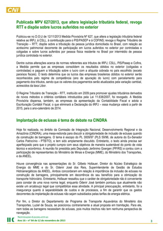 Publicada MPV 627/2013, que altera legislação tributária federal, revoga
RTT e dispõe sobre lucros auferidos no exterior
Publicou-se no D.O.U de 12/11/2013 Medida Provisória Nº 627, que altera a legislação tributária federal
relativa ao IRPJ, à CSLL, à contribuição para o PIS/PASEP e à COFINS; revoga o Regime Tributário de
Transição – RTT; dispõe sobre a tributação da pessoa jurídica domiciliada no Brasil, com relação ao
acréscimo patrimonial decorrente de participação em lucros auferidos no exterior por controladas e
coligadas e sobre lucros auferidos por pessoa física residente no Brasil por intermédio de pessoa
jurídica controlada no exterior.
Dentre outras alterações acerca de normas referentes aos tributos de IRPJ, CSLL, PIS/Pasep e Cofins,
a Medida permite que as empresas consolidem os resultados obtidos no exterior (coligadas e
controladas) e paguem a tributação sobre o lucro com a alíquota cobrada no país escolhido (exceto
paraísos fiscais). O texto determina que os lucros das empresas brasileiras obtidos no exterior serão
reconhecidos pelo regime de competência (ano de apuração do lucro) com parcelamento para
pagamento dos tributos, sendo que os valores dos pagamentos serão atualizados pela variação cambial,
acrescidos da taxa Libor.
O Regime Tributário de Transição - RTT, instituído em 2009 para promover ajustes tributários derivados
de novos métodos e critérios contábeis introduzidos pela Lei 11.638/2007, foi revogado. A Medida
Provisória dispensa, também, as empresas da apresentação da Contabilidade Fiscal e adota a
Escrituração Contábil Fiscal, o que eliminará a Declaração do IRPJ – essa mudança valerá a partir de
2015, para o ano-calendário de 2014.

Implantação de eclusas é tema de debate na CINDRA
Hoje foi realizada, no âmbito da Comissão de Integração Nacional, Desenvolvimento Regional e da
Amazônia (CINDRA), uma mesa-redonda para discutir a obrigatoriedade de inclusão de eclusas quando
da construção de barragens. O tema é escopo do PL 3009/97 (PLS 59/96, de autoria do Ex-Senador
Carlos Patrocínio - PTB/TO), e tem sido amplamente discutido. Entretanto, o texto ainda precisa ser
aperfeiçoado para que o projeto cumpra com seus objetivos de maneira sustentável do ponto de vista
técnico e econômico. A reunião foi presidida pelo Deputado Jerônimo Goergen (PP/RS) e contou com a
participação de representantes do Ministério de Minas e Energia (MME), do Ministério dos Transportes,
e da ANEEL.
Houve convergência nas apresentações do Sr. Gilbeto Hollauer, Diretor do Núcleo Estratégico de
Energia do MME e do Sr. Odenir José dos Reis, Superintendente de Gestão de Estudos
Hidroenergéticos da ANEEL. Ambos concordaram em relação à importância da inclusão de eclusas na
construção de barragens, principalmente em decorrência do seu benefício para a otimização do
transporte hidroviário. Entretanto, Hollauer ressaltou que o caráter de obrigatoriedade não é conveniente
para constar de uma nova norma legal, enquanto Odenir José também pontuou que atualmente não
existe um arcabouço legal que compatibilize essa atividade. A principal preocupação, entretanto, foi a
insegurança quanto à separabilidade de custos e de processos, a fim de garantir que os gastos
decorrentes da implantação de eclusas não sejam subsidiados pelas tarifas de energia elétrica.
Por fim, o Diretor do Departamento de Programa de Transporte Aquaviários do Minsitério dos
Transportes, Luziel de Souza, se posicionou contrariamente a atual proposta em tramitação. Para ele,
nem todas as barragens necessitam de eclusas, pois muitos trechos não tem nenhuma perspectiva de
navegação.
NOVIDADES LEGISLATIVAS
Ano 16 – nº 84 de 12 de novembro de 2013

3

 